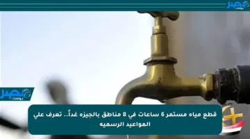 قطع مياه مستمر 6 ساعات في 8 مناطق بالجيزة غداً.. تعرف على المواعيد الرسمية